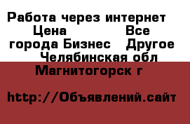 Работа через интернет › Цена ­ 20 000 - Все города Бизнес » Другое   . Челябинская обл.,Магнитогорск г.